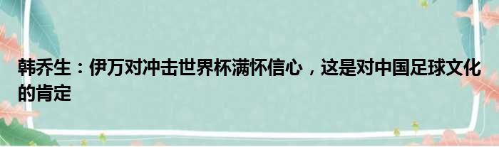 韩乔生：伊万对冲击世界杯满怀信心，这是对中国足球文化的肯定