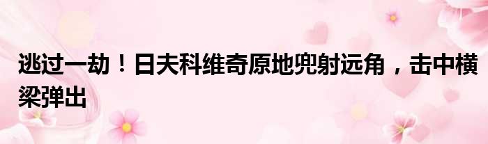 逃过一劫！日夫科维奇原地兜射远角，击中横梁弹出