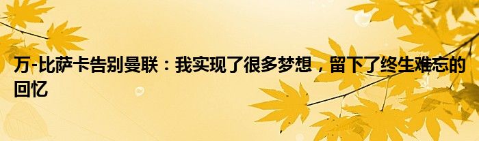 万-比萨卡告别曼联：我实现了很多梦想，留下了终生难忘的回忆