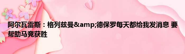 阿尔瓦雷斯：格列兹曼&德保罗每天都给我发消息 要帮助马竞获胜