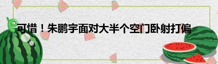 可惜！朱鹏宇面对大半个空门卧射打偏