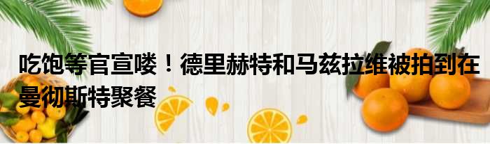 吃饱等官宣喽！德里赫特和马兹拉维被拍到在曼彻斯特聚餐