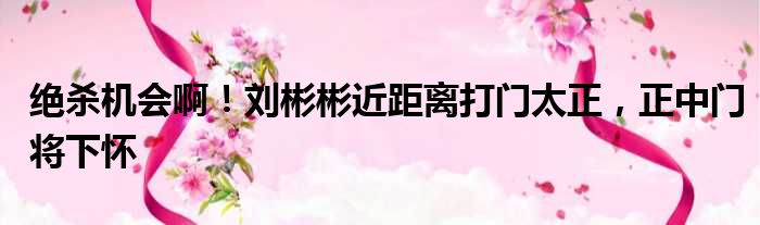 绝杀机会啊！刘彬彬近距离打门太正，正中门将下怀