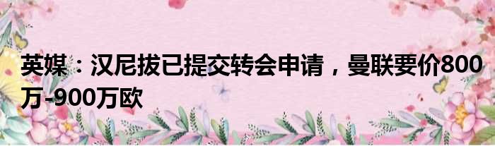英媒：汉尼拔已提交转会申请，曼联要价800万-900万欧