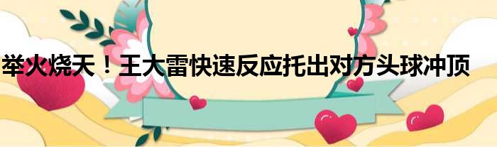 举火烧天！王大雷快速反应托出对方头球冲顶