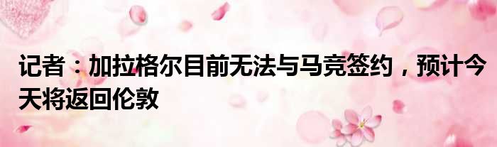记者：加拉格尔目前无法与马竞签约，预计今天将返回伦敦