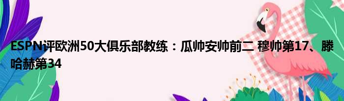 ESPN评欧洲50大俱乐部教练：瓜帅安帅前二 穆帅第17、滕哈赫第34