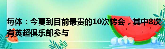 每体：今夏到目前最贵的10次转会，其中8次有英超俱乐部参与