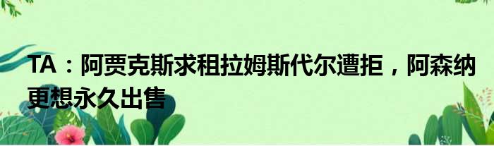 TA：阿贾克斯求租拉姆斯代尔遭拒，阿森纳更想永久出售