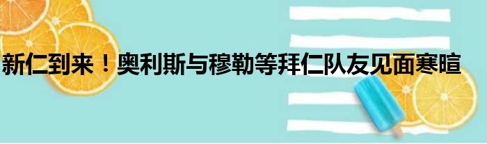 新仁到来！奥利斯与穆勒等拜仁队友见面寒暄