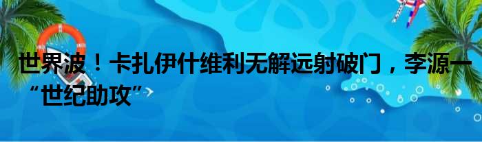 世界波！卡扎伊什维利无解远射破门，李源一“世纪助攻”