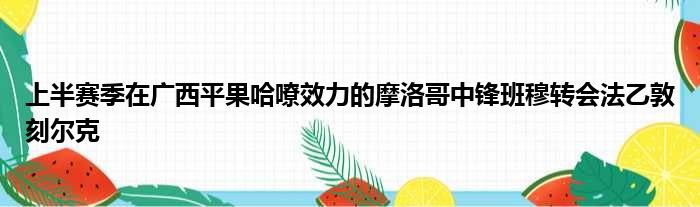上半赛季在广西平果哈嘹效力的摩洛哥中锋班穆转会法乙敦刻尔克
