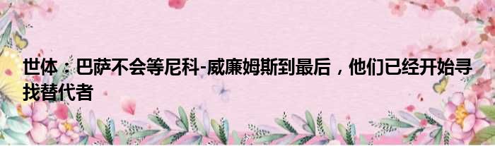 世体：巴萨不会等尼科-威廉姆斯到最后，他们已经开始寻找替代者