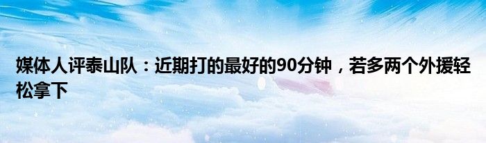 媒体人评泰山队：近期打的最好的90分钟，若多两个外援轻松拿下