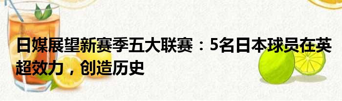 日媒展望新赛季五大联赛：5名日本球员在英超效力，创造历史
