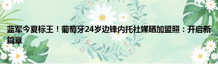 蓝军今夏标王！葡萄牙24岁边锋内托社媒晒加盟照：开启新篇章