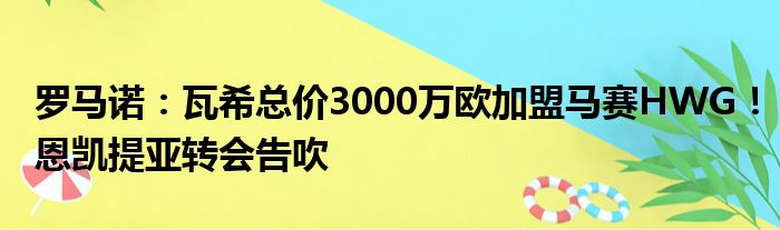 罗马诺：瓦希总价3000万欧加盟马赛HWG！恩凯提亚转会告吹