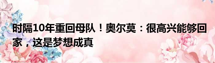 时隔10年重回母队！奥尔莫：很高兴能够回家，这是梦想成真