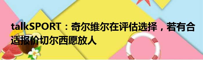 talkSPORT：奇尔维尔在评估选择，若有合适报价切尔西愿放人