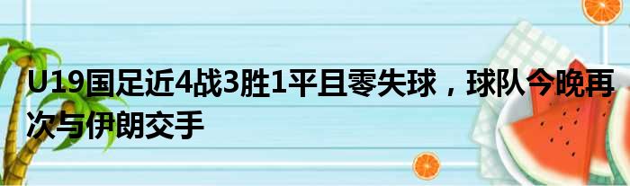 U19国足近4战3胜1平且零失球，球队今晚再次与伊朗交手