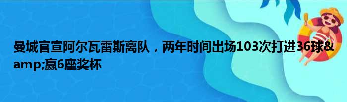 曼城官宣阿尔瓦雷斯离队，两年时间出场103次打进36球&赢6座奖杯