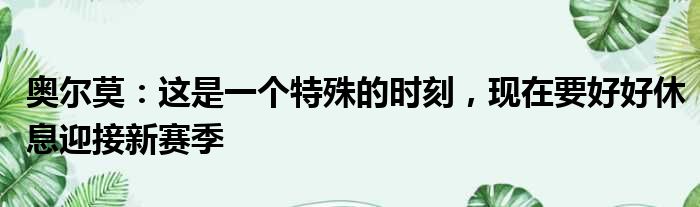 奥尔莫：这是一个特殊的时刻，现在要好好休息迎接新赛季