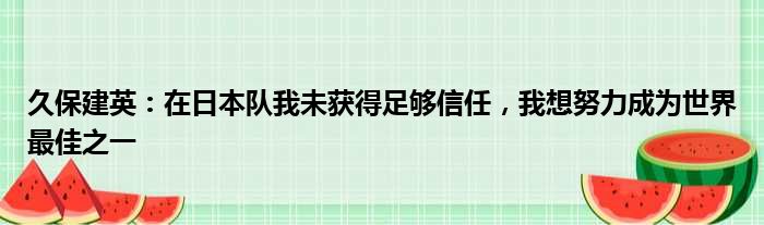 久保建英：在日本队我未获得足够信任，我想努力成为世界最佳之一