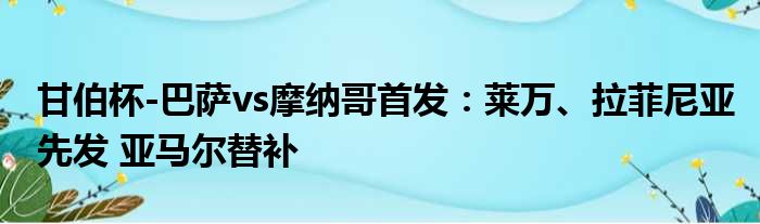 甘伯杯-巴萨vs摩纳哥首发：莱万、拉菲尼亚先发 亚马尔替补