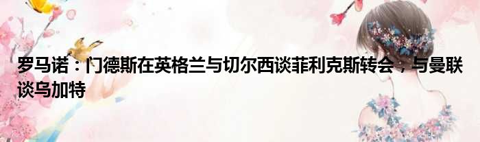 罗马诺：门德斯在英格兰与切尔西谈菲利克斯转会，与曼联谈乌加特