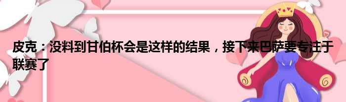 皮克：没料到甘伯杯会是这样的结果，接下来巴萨要专注于联赛了