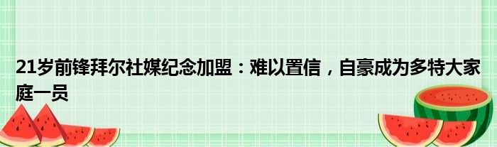 21岁前锋拜尔社媒纪念加盟：难以置信，自豪成为多特大家庭一员