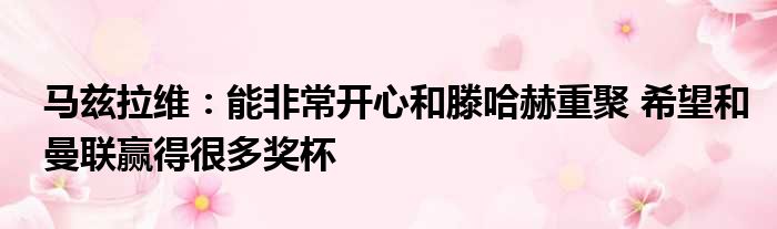 马兹拉维：能非常开心和滕哈赫重聚 希望和曼联赢得很多奖杯