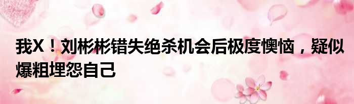 我X！刘彬彬错失绝杀机会后极度懊恼，疑似爆粗埋怨自己