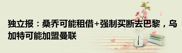 独立报：桑乔可能租借+强制买断去巴黎，乌加特可能加盟曼联