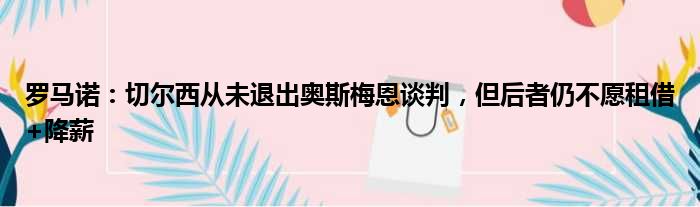 罗马诺：切尔西从未退出奥斯梅恩谈判，但后者仍不愿租借+降薪