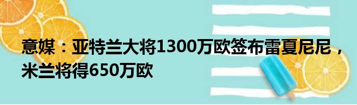 意媒：亚特兰大将1300万欧签布雷夏尼尼，米兰将得650万欧