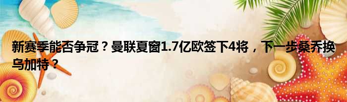 新赛季能否争冠？曼联夏窗1.7亿欧签下4将，下一步桑乔换乌加特？