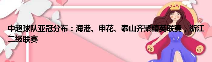 中超球队亚冠分布：海港、申花、泰山齐聚精英联赛，浙江二级联赛
