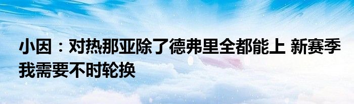 小因：对热那亚除了德弗里全都能上 新赛季我需要不时轮换
