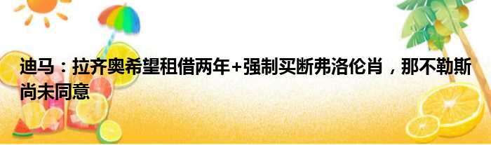 迪马：拉齐奥希望租借两年+强制买断弗洛伦肖，那不勒斯尚未同意