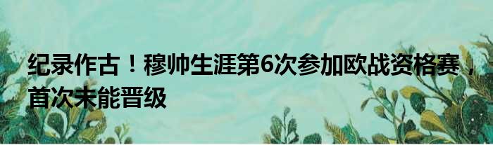 纪录作古！穆帅生涯第6次参加欧战资格赛，首次未能晋级