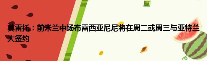 莫雷托：前米兰中场布雷西亚尼尼将在周二或周三与亚特兰大签约