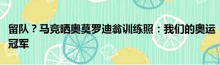 留队？马竞晒奥莫罗迪翁训练照：我们的奥运冠军