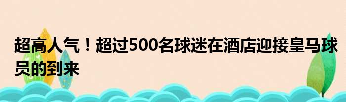 超高人气！超过500名球迷在酒店迎接皇马球员的到来