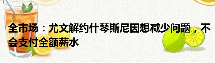 全市场：尤文解约什琴斯尼因想减少问题，不会支付全额薪水