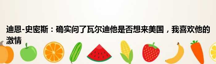 迪恩-史密斯：确实问了瓦尔迪他是否想来美国，我喜欢他的激情