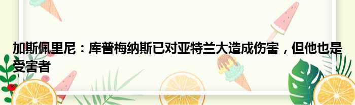 加斯佩里尼：库普梅纳斯已对亚特兰大造成伤害，但他也是受害者