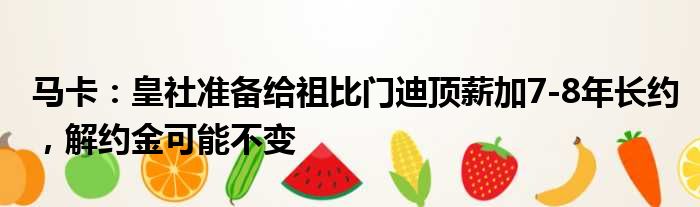 马卡：皇社准备给祖比门迪顶薪加7-8年长约，解约金可能不变