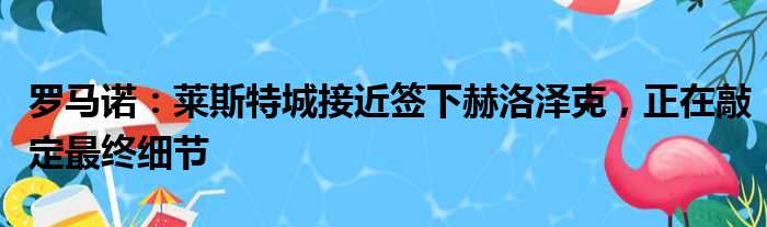 罗马诺：莱斯特城接近签下赫洛泽克，正在敲定最终细节
