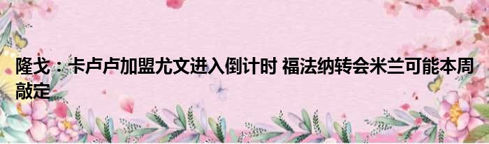 隆戈：卡卢卢加盟尤文进入倒计时 福法纳转会米兰可能本周敲定